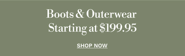 Boots & Outerwear Starting at $199.95 | SHOP NOW