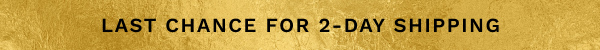 LAST CHANCE FOR 2-DAY SHIPPING