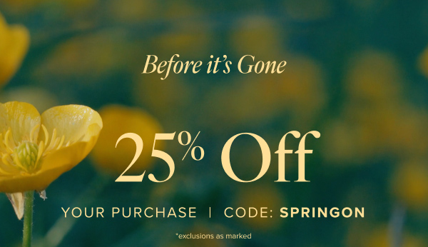 Before it's Gone 25% off Your Purchase | Code: SPRINGON