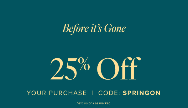 Before it's Gone 25% off Your Purchase | Code: SPRINGON