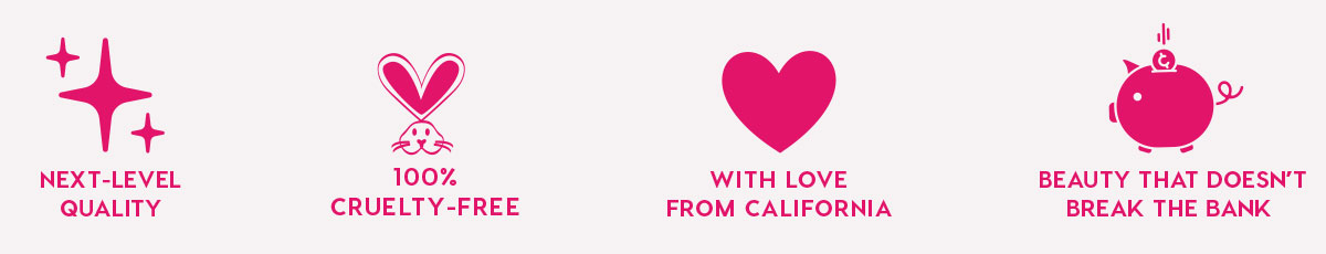 NEXT-LEVEL QUALITY - 100% CRUELTY-FREE - WITH LOVE FROM CALIFORNIA - BEAUTY THAT DOESN'T BREAK THE BANK