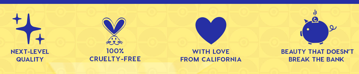 NEXT-LEVEL QUALITY - 100% CRUELTY-FREE - WITH LOVE FROM CALIFORNIA - BEAUTY THAT DOESN'T BREAK THE BANK