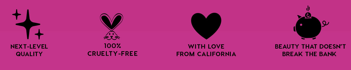 NEXT-LEVEL QUALITY - 100% CRUELTY-FREE - WITH LOVE FROM CALIFORNIA - BEAUTY THAT DOESN'T BREAK THE BANK