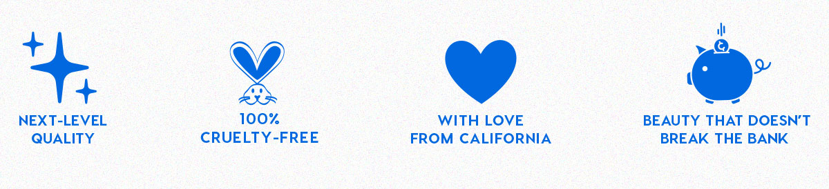 NEXT-LEVEL QUALITY - 100% CRUELTY-FREE - WITH LOVE FROM CALIFORNIA - BEAUTY THAT DOESN'T BREAK THE BANK