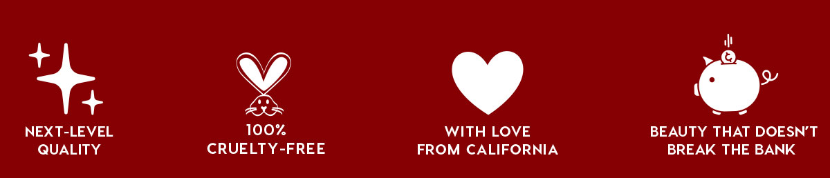 NEXT-LEVEL QUALITY - 100% CRUELTY-FREE - WITH LOVE FROM CALIFORNIA - BEAUTY THAT DOESN'T BREAK THE BANK