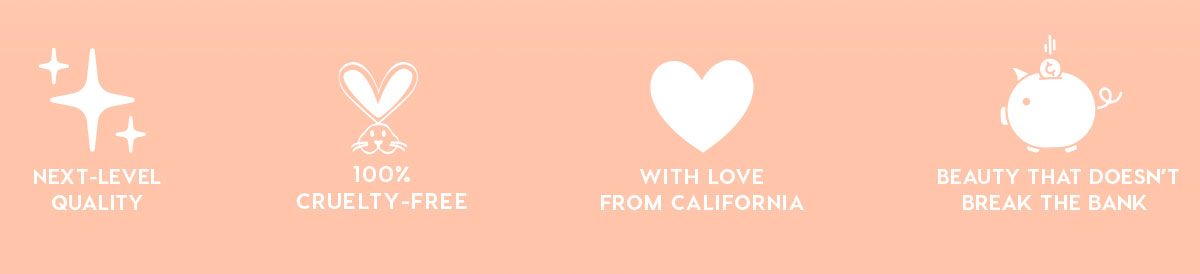 NEXT-LEVEL QUALITY - 100% CRUELTY-FREE - WITH LOVE FROM CALIFORNIA - BEAUTY THAT DOESN'T BREAK THE BANK