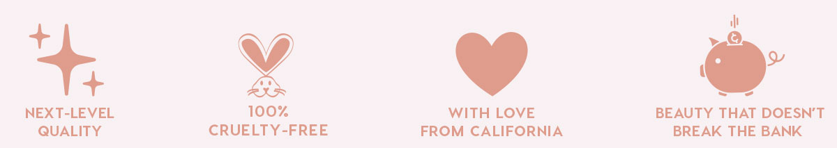 NEXT-LEVEL QUALITY - 100% CRUELTY-FREE - WITH LOVE FROM CALIFORNIA - BEAUTY THAT DOESN'T BREAK THE BANK