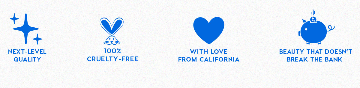 NEXT-LEVEL QUALITY - 100% CRUELTY-FREE - WITH LOVE FROM CALIFORNIA - BEAUTY THAT DOESN'T BREAK THE BANK
