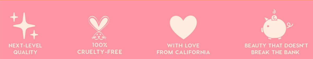 NEXT-LEVEL QUALITY - 100% CRUELTY-FREE - WITH LOVE FROM CALIFORNIA - BEAUTY THAT DOESN'T BREAK THE BANK