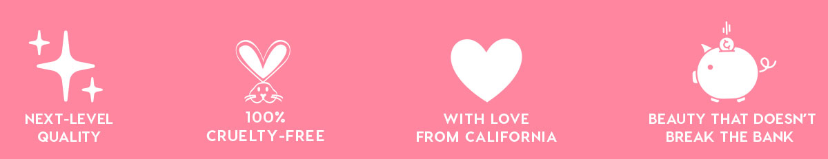 NEXT-LEVEL QUALITY - 100% CRUELTY-FREE - WITH LOVE FROM CALIFORNIA - BEAUTY THAT DOESN'T BREAK THE BANK