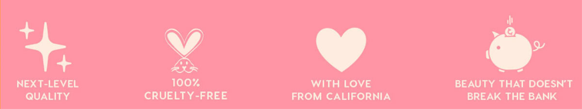 NEXT-LEVEL QUALITY - 100% CRUELTY-FREE - WITH LOVE FROM CALIFORNIA - BEAUTY THAT DOESN'T BREAK THE BANK
