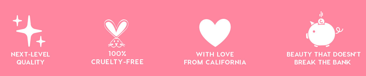 NEXT-LEVEL QUALITY - 100% CRUELTY-FREE - WITH LOVE FROM CALIFORNIA - BEAUTY THAT DOESN'T BREAK THE BANK