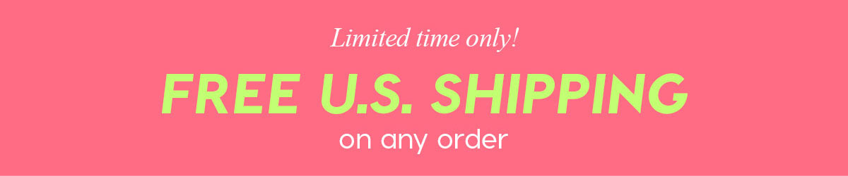 LIMITED TIME ONLY! FREE U.S. SHIPPING ON ANY ORDER