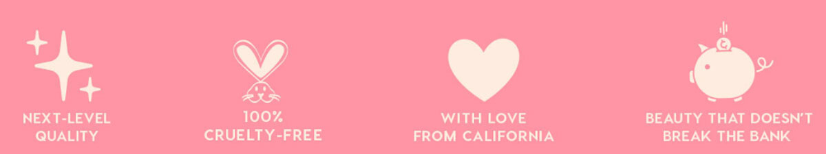NEXT-LEVEL QUALITY - 100% CRUELTY-FREE - WITH LOVE FROM CALIFORNIA - BEAUTY THAT DOESN'T BREAK THE BANK