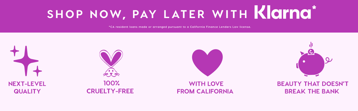 SHOP NOW, PAY LATER WITH KLARNA* | NEXT-LEVEL QUALITY - 100% CRUELTY-FREE - WITH LOVE FROM CALIFORNIA - BEAUTY THAT DOESN'T BREAK THE BANK