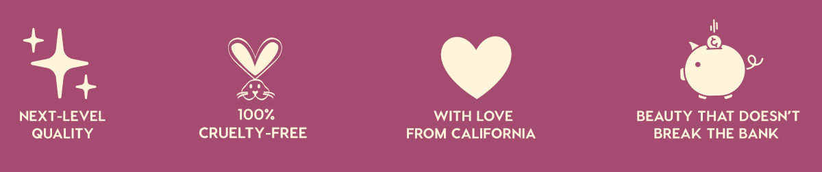 NEXT-LEVEL QUALITY - 100% CRUELTY-FREE - WITH LOVE FROM CALIFORNIA - BEAUTY THAT DOESN'T BREAK THE BANK