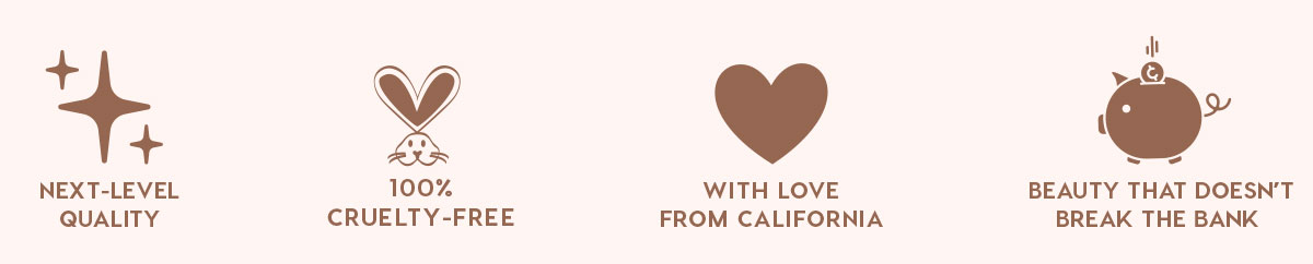 NEXT-LEVEL QUALITY - 100% CRUELTY-FREE - WITH LOVE FROM CALIFORNIA - BEAUTY THAT DOESN'T BREAK THE BANK