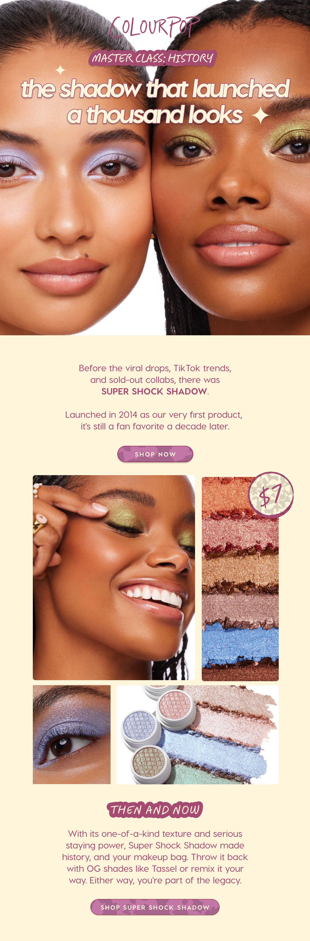 COLOURPOP | MASTERCLASS: HISTORY | The shadow that launched a thousand looks | Before the viral drops, Tik Tok trends, and sold-out collabs, there was SUPER SHOCK SHADOW. Launched in 2014 as our very first product, it's still a fan favorite a decade later. SHOP NOW