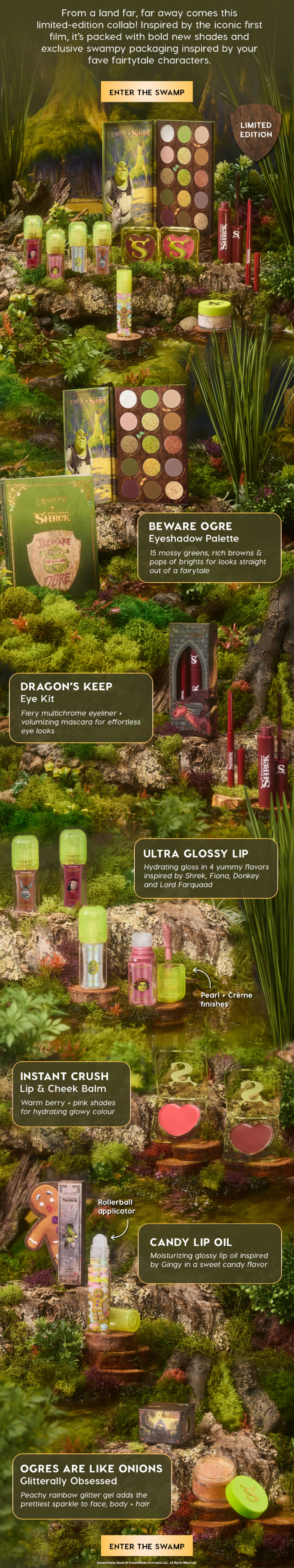 From a land far, far away comes this limited-edition collab! Inspired by the iconic first film it's packed with bold new shades and exclusive swampy packaging inspired by your fave fairytale characters. ENTER THE SWAMP
