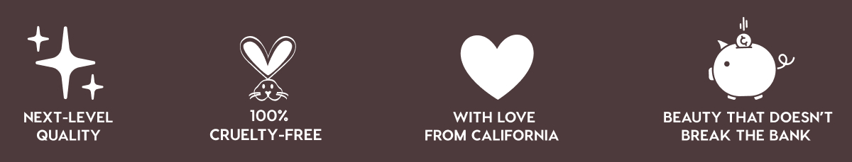 NEXT-LEVEL QUALITY - 100% CRUELTY-FREE - WITH LOVE FROM CALIFORNIA - BEAUTY THAT DOESN'T BREAK THE BANK