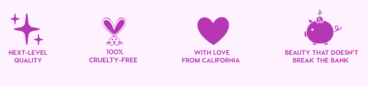 NEXT-LEVEL QUALITY - 100% CRUELTY-FREE - WITH LOVE FROM CALIFORNIA - BEAUTY THAT DOESN'T BREAK THE BANK