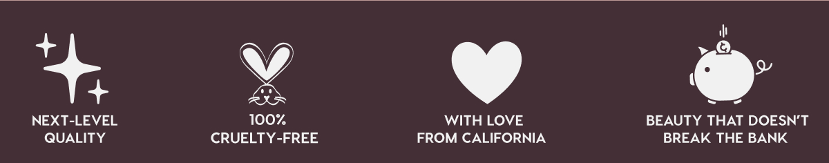 NEXT-LEVEL QUALITY - 100% CRUELTY-FREE - WITH LOVE FROM CALIFORNIA - BEAUTY THAT DOESN'T BREAK THE BANK