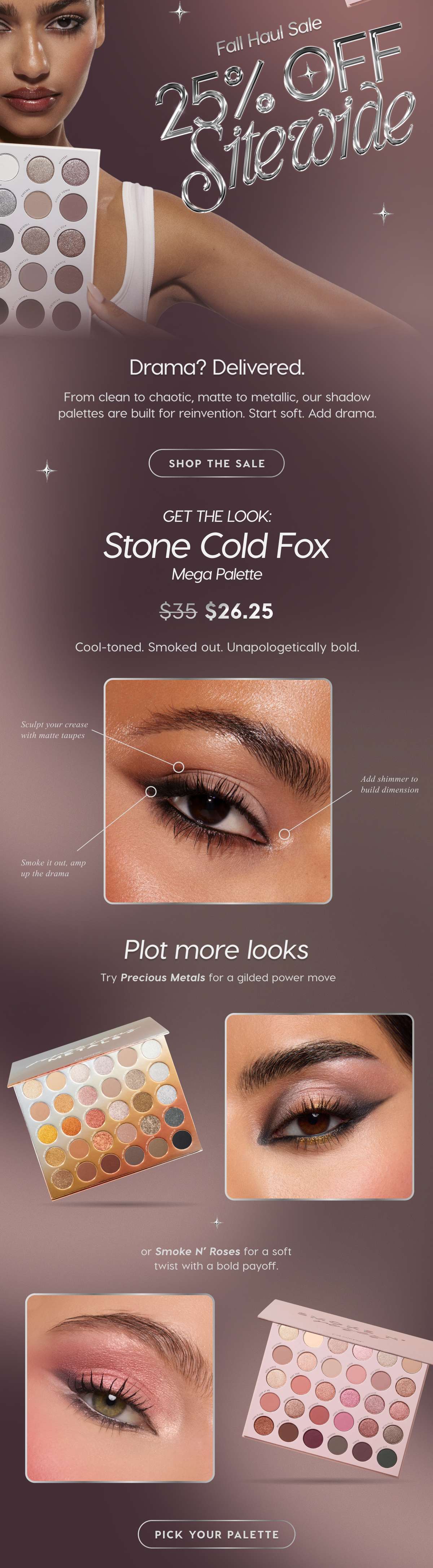 Fall Haul Sale: 25% Off Sitewide | Drama? Delivered. From clean to chaotic, matte to metallic, our shadow palettes are built for reinvention. Start soft. Add drama. SHOP THE SALE.