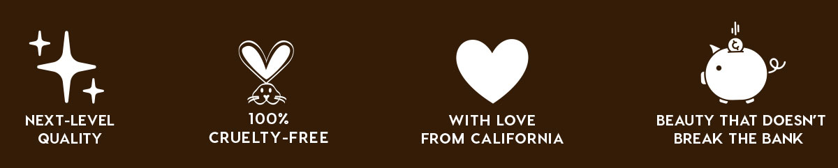 NEXT-LEVEL QUALITY - 100% CRUELTY-FREE - WITH LOVE FROM CALIFORNIA - BEAUTY THAT DOESN'T BREAK THE BANK