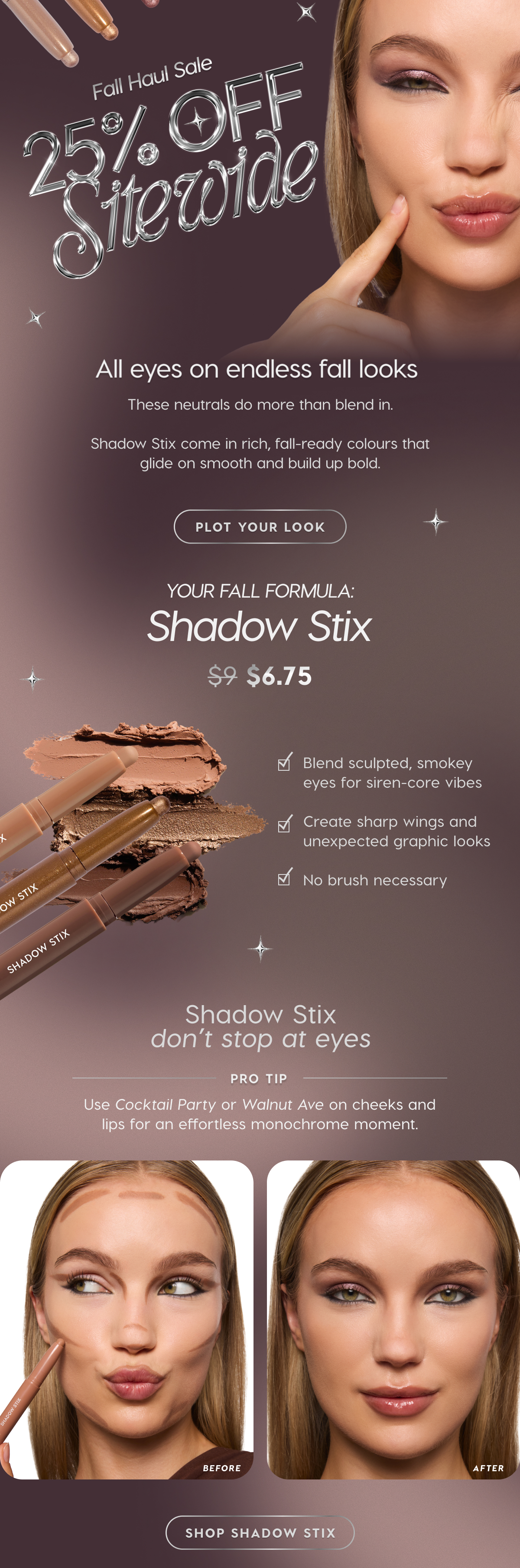 Fall Haul Sale: 25% Off Sitewide | All eyes on endless fall looks. These neutrals do more than blend in. Shadow Stix come in rich, fall-ready colours that glide on smooth and build up bold. PLOT YOUR LOOK.