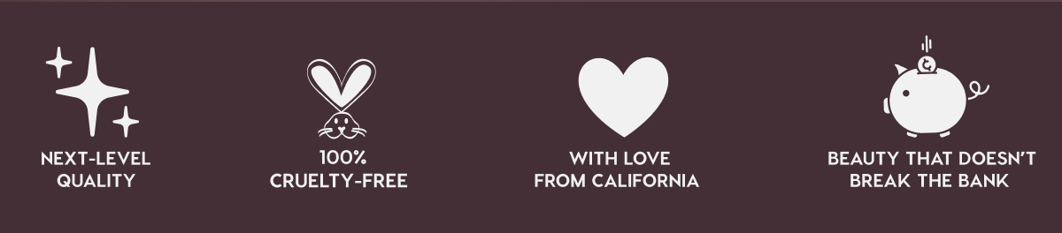 NEXT-LEVEL QUALITY - 100% CRUELTY-FREE - WITH LOVE FROM CALIFORNIA - BEAUTY THAT DOESN'T BREAK THE BANK
