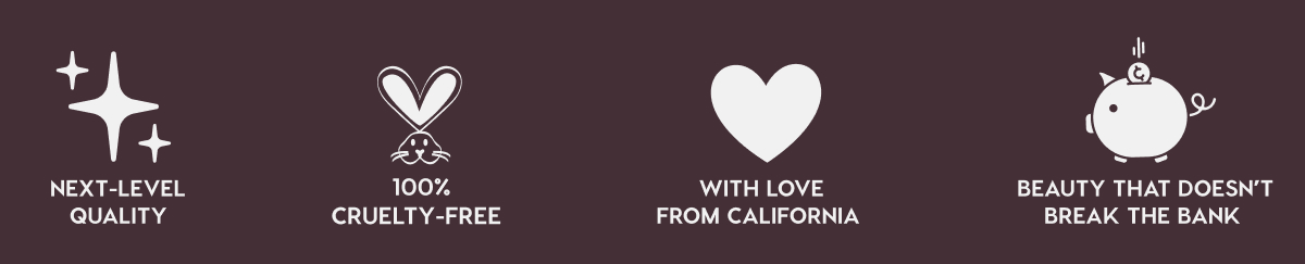 NEXT-LEVEL QUALITY - 100% CRUELTY-FREE - WITH LOVE FROM CALIFORNIA - BEAUTY THAT DOESN'T BREAK THE BANK