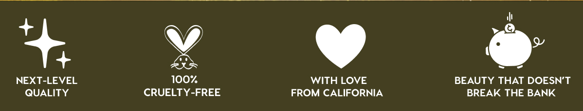 NEXT-LEVEL QUALITY - 100% CRUELTY-FREE - WITH LOVE FROM CALIFORNIA - BEAUTY THAT DOESN'T BREAK THE BANK