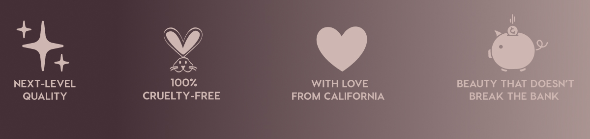 NEXT-LEVEL QUALITY - 100% CRUELTY-FREE - WITH LOVE FROM CALIFORNIA - BEAUTY THAT DOESN'T BREAK THE BANK