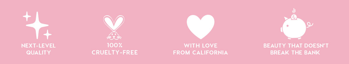 NEXT-LEVEL QUALITY - 100% CRUELTY-FREE - WITH LOVE FROM CALIFORNIA - BEAUTY THAT DOESN'T BREAK THE BANK
