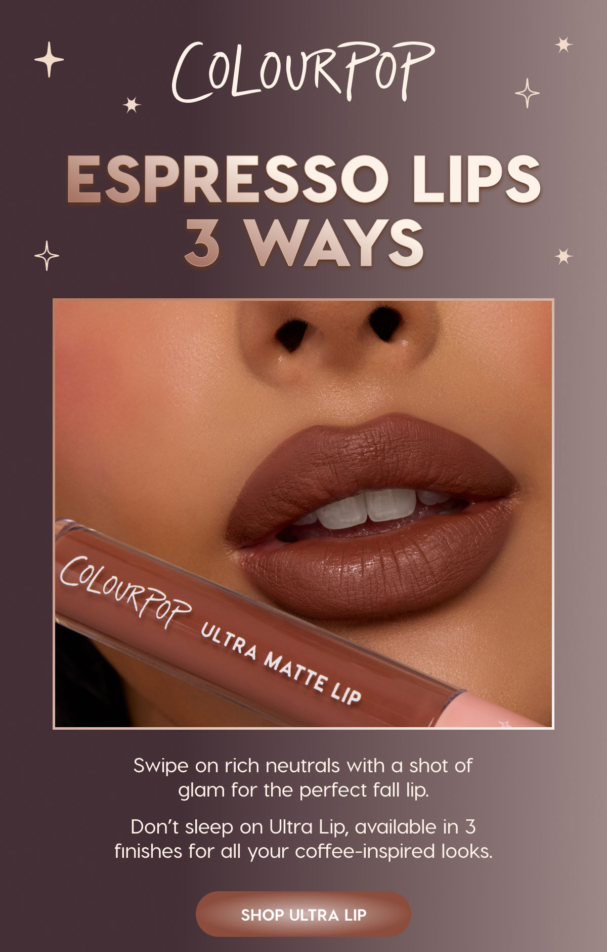 ColourPop | Espresso Lips 3 Ways | Swipe on rich neutrals with a shot of glam for the perfect fall lip. Don't sleep on Ultra Lip, available in 3 finishes for all your coffee-inspired looks. SHOP ULTRA LIP