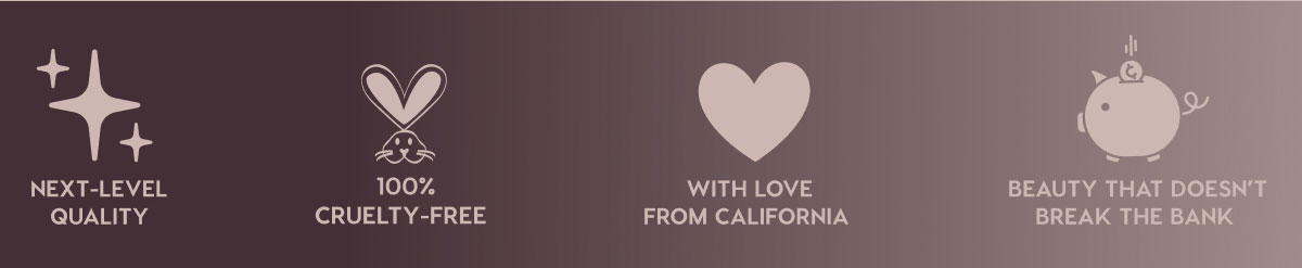 NEXT-LEVEL QUALITY - 100% CRUELTY-FREE - WITH LOVE FROM CALIFORNIA - BEAUTY THAT DOESN'T BREAK THE BANK