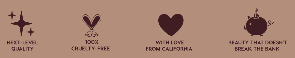 NEXT-LEVEL QUALITY - 100% CRUELTY-FREE - WITH LOVE FROM CALIFORNIA - BEAUTY THAT DOESN'T BREAK THE BANK