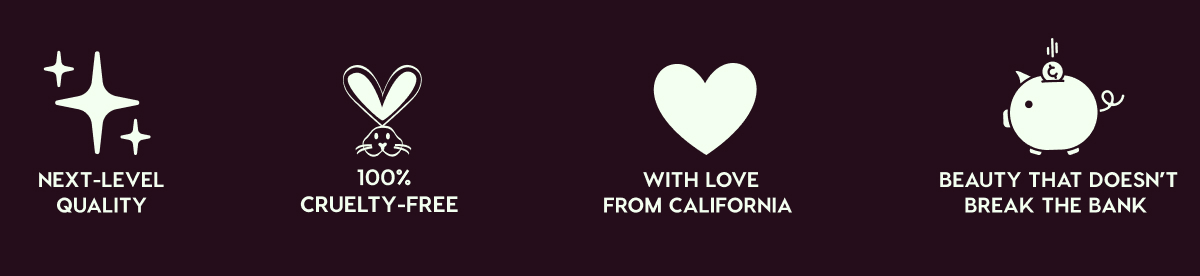 NEXT-LEVEL QUALITY - 100% CRUELTY-FREE - WITH LOVE FROM CALIFORNIA - BEAUTY THAT DOESN'T BREAK THE BANK