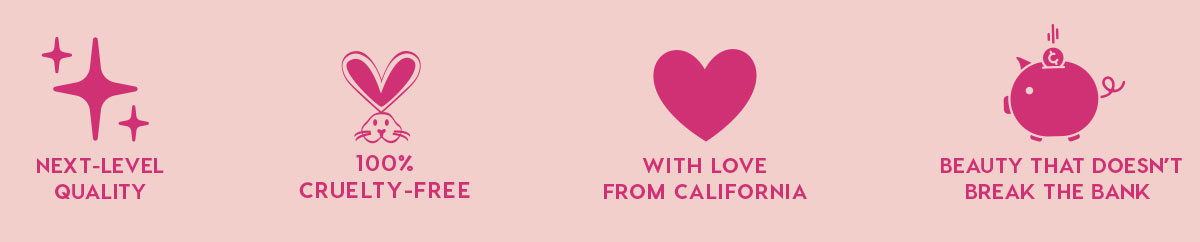 NEXT-LEVEL QUALITY - 100% CRUELTY-FREE - WITH LOVE FROM CALIFORNIA - BEAUTY THAT DOESN'T BREAK THE BANK