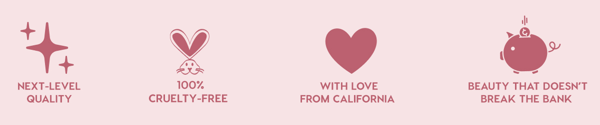 NEXT-LEVEL QUALITY - 100% CRUELTY-FREE - WITH LOVE FROM CALIFORNIA - BEAUTY THAT DOESN'T BREAK THE BANK