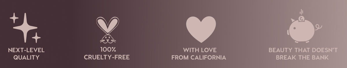 NEXT-LEVEL QUALITY - 100% CRUELTY-FREE - WITH LOVE FROM CALIFORNIA - BEAUTY THAT DOESN'T BREAK THE BANK