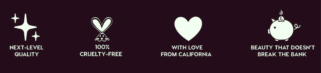 NEXT-LEVEL QUALITY - 100% CRUELTY-FREE - WITH LOVE FROM CALIFORNIA - BEAUTY THAT DOESN'T BREAK THE BANK