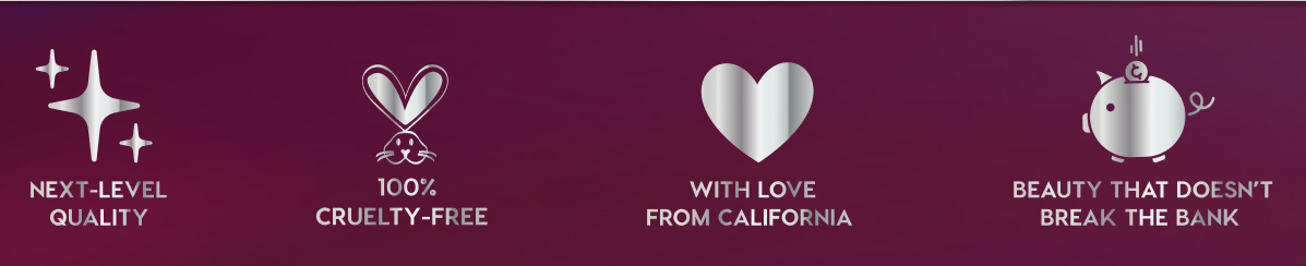 NEXT-LEVEL QUALITY - 100% CRUELTY-FREE - WITH LOVE FROM CALIFORNIA - BEAUTY THAT DOESN'T BREAK THE BANK
