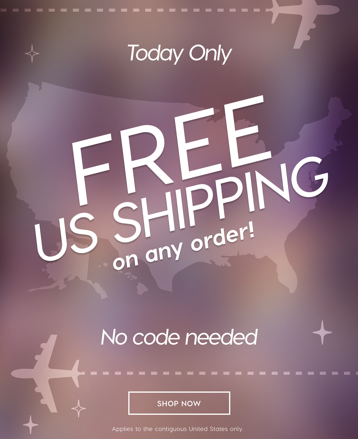 TODAY ONLY: FREE U.S. SHIPPING ON ANY ORDER!* NO COD NEEDED. SHOP NOW