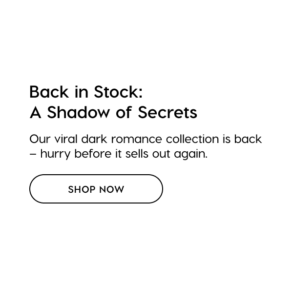 Back in Stock: A Shadow of Secrets. Our viral dark romance collection is back - hurry before it sells out again. SHOP NOW