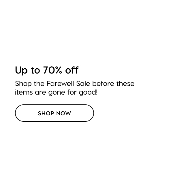 Up to 70% off: Shop the Farewell Sale before these items are gone for good! SHOP NOW