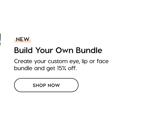 NEW! Build Your Own Bundle: Create your custom eye, lip or face bundle and get 15% off. SHOP NOW