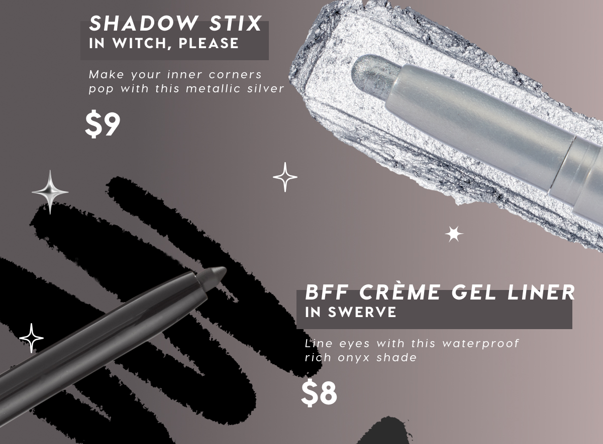 Shadow Stix in Witch Please $9 | BFF Creme Gel Liner in Swerve $8 Shadow Stix in Witch Please $9 | BFF Creme Gel Liner in Swerve $8