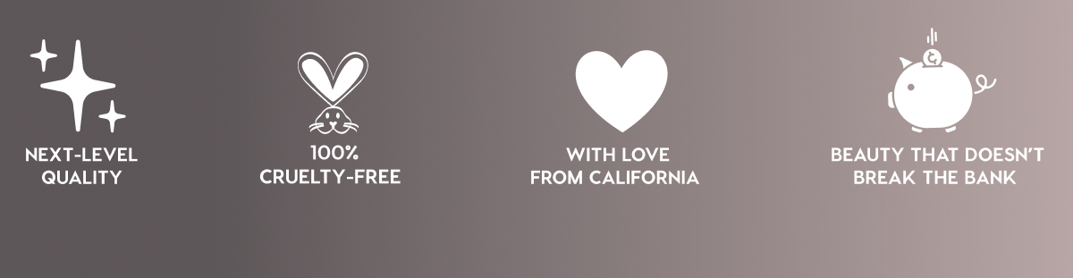 NEXT-LEVEL QUALITY - 100% CRUELTY-FREE - WITH LOVE FROM CALIFORNIA - BEAUTY THAT DOESN'T BREAK THE BANK NEXT-LEVEL QUALITY - 100% CRUELTY-FREE - WITH LOVE FROM CALIFORNIA - BEAUTY THAT DOESN'T BREAK THE BANK