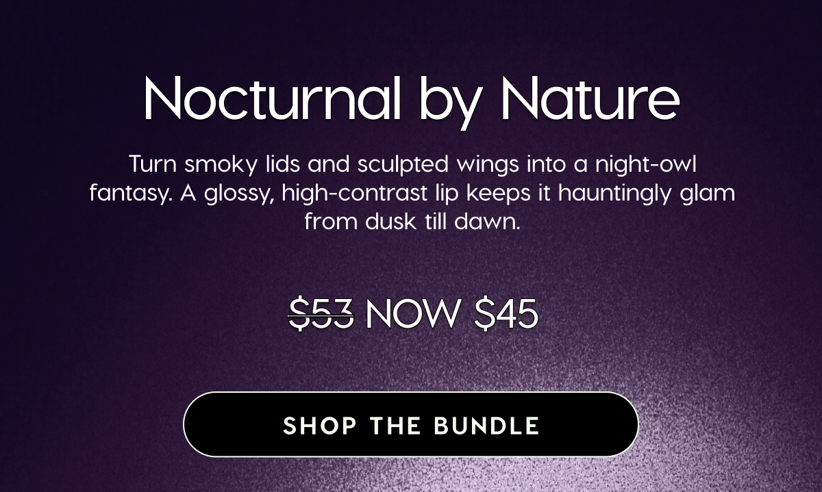 Nocturnal by Nature: Turn smoky lids and sculpted wings into a night-owl fantasy. A glossy, high-contrast lip keeps it hauntingly glam from dusk till dawn. Was $53, Now $45. Shop the Bundle